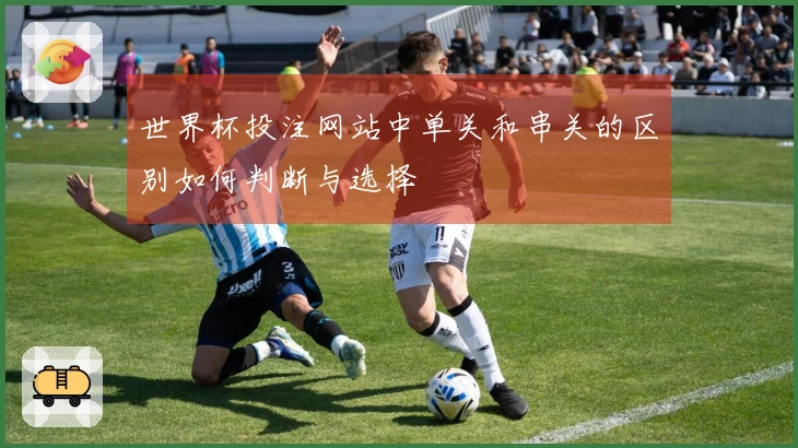 世界杯投注网站中单关和串关的区别如何判断与选择
