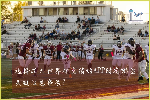 选择烽火世界杯竞猜的APP时有哪些关键注意事项？