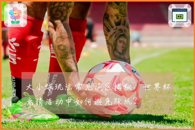 大小球玩法常见误区揭秘，世界杯竞猜活动中如何避免踩坑？